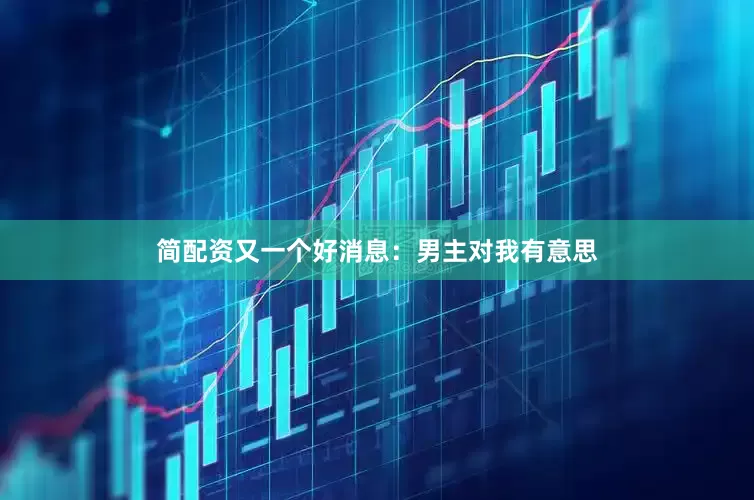 简配资又一个好消息：男主对我有意思