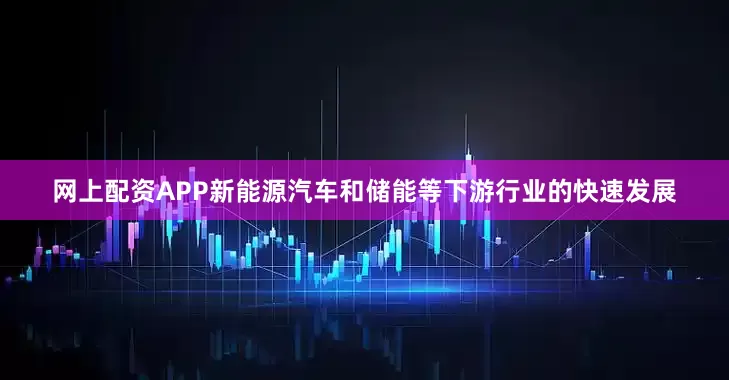 网上配资APP新能源汽车和储能等下游行业的快速发展