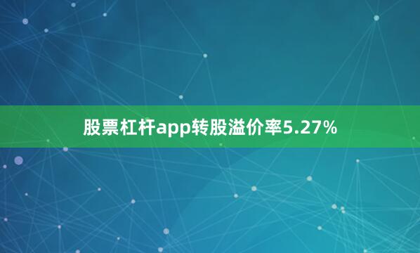 股票杠杆app转股溢价率5.27%