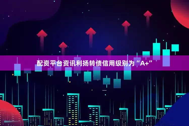 配资平台资讯利扬转债信用级别为“A+”