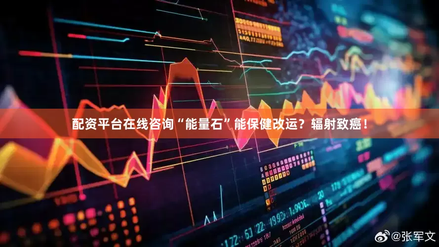 配资平台在线咨询“能量石”能保健改运？辐射致癌！