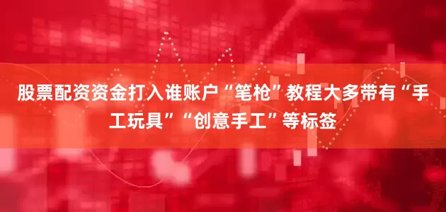 股票配资资金打入谁账户“笔枪”教程大多带有“手工玩具”“创意手工”等标签