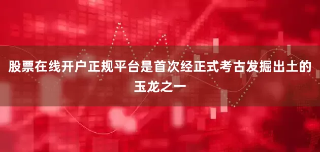股票在线开户正规平台是首次经正式考古发掘出土的玉龙之一