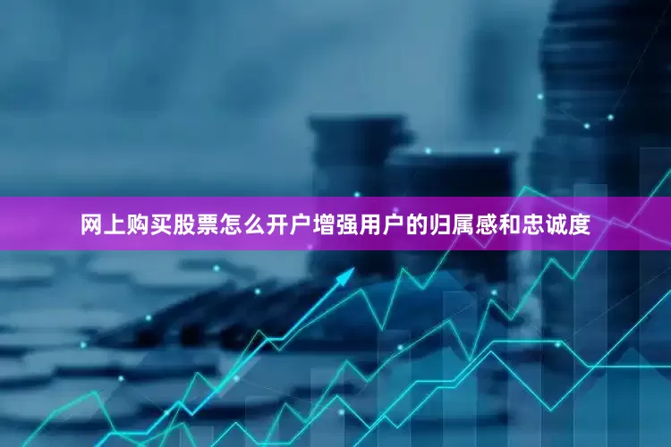 网上购买股票怎么开户增强用户的归属感和忠诚度