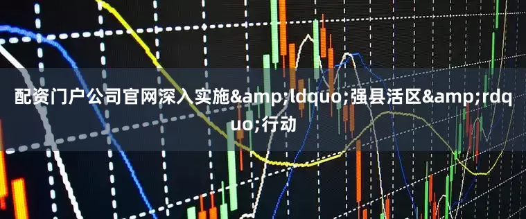 配资门户公司官网深入实施&ldquo;强县活区&rdquo;行动