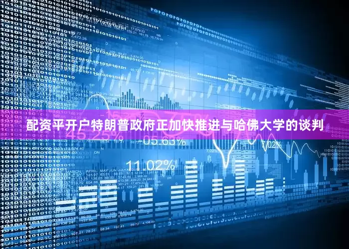 配资平开户特朗普政府正加快推进与哈佛大学的谈判