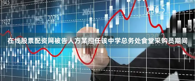 在线股票配资网被告人方某担任该中学总务处食堂采购员期间