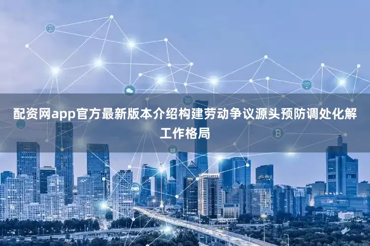 配资网app官方最新版本介绍构建劳动争议源头预防调处化解工作格局