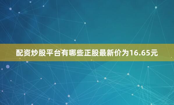 配资炒股平台有哪些正股最新价为16.65元
