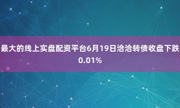 最大的线上实盘配资平台6月19日洽洽转债收盘下跌0.01%