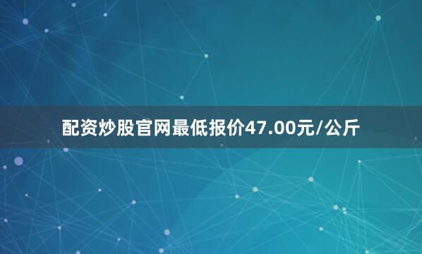 配资炒股官网最低报价47.00元/公斤