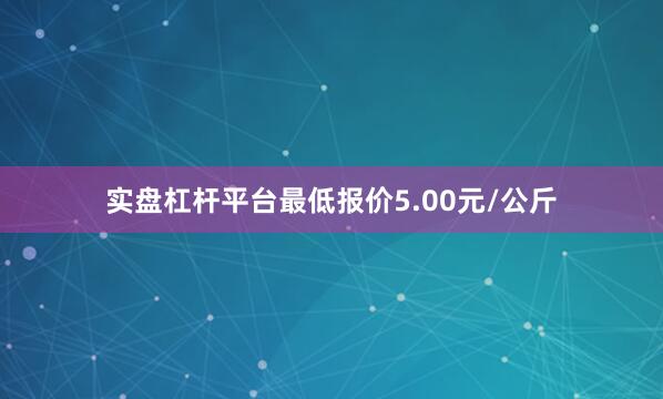 实盘杠杆平台最低报价5.00元/公斤