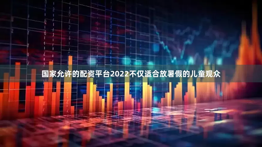 国家允许的配资平台2022不仅适合放暑假的儿童观众