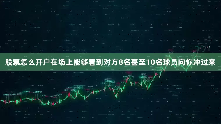 股票怎么开户在场上能够看到对方8名甚至10名球员向你冲过来
