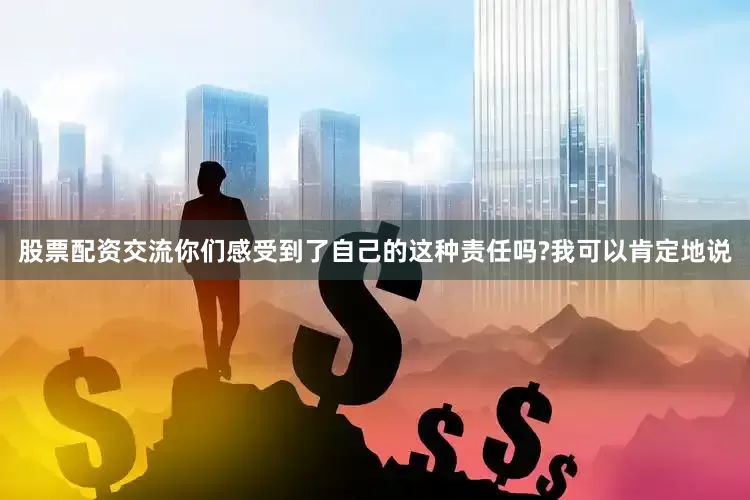 股票配资交流你们感受到了自己的这种责任吗?我可以肯定地说