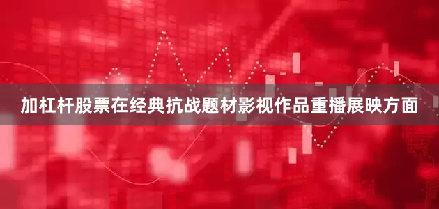 加杠杆股票在经典抗战题材影视作品重播展映方面