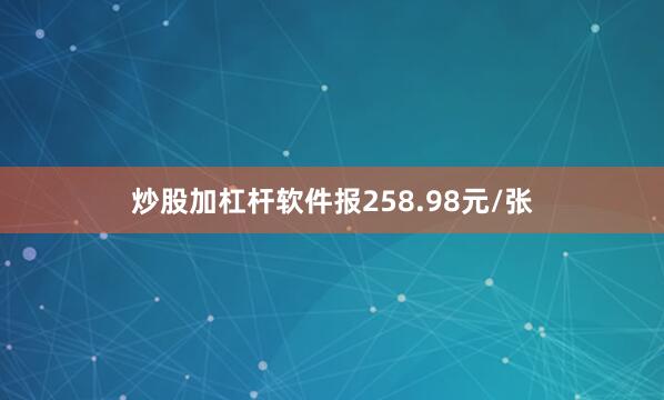 炒股加杠杆软件报258.98元/张