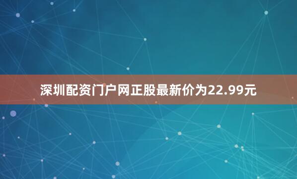 深圳配资门户网正股最新价为22.99元
