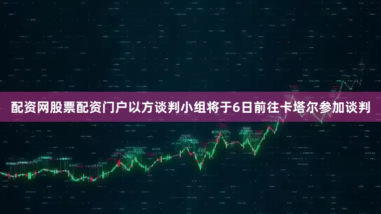 配资网股票配资门户以方谈判小组将于6日前往卡塔尔参加谈判