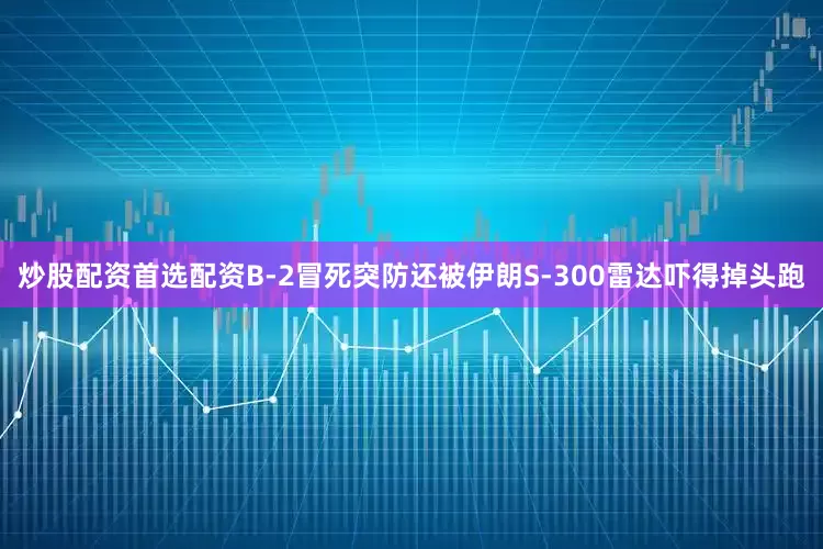 炒股配资首选配资B-2冒死突防还被伊朗S-300雷达吓得掉头跑