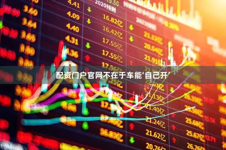 配资门户官网不在于车能‘自己开’