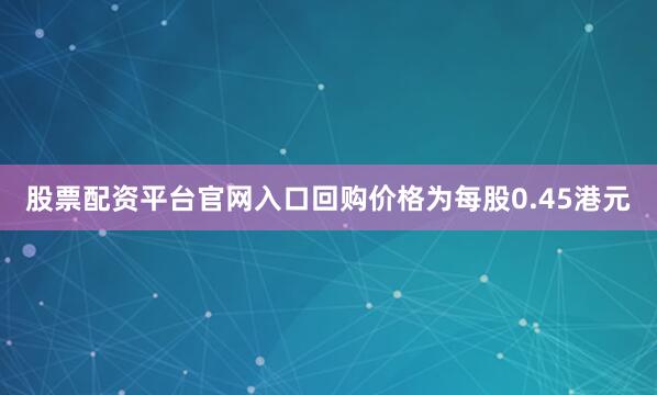 股票配资平台官网入口回购价格为每股0.45港元