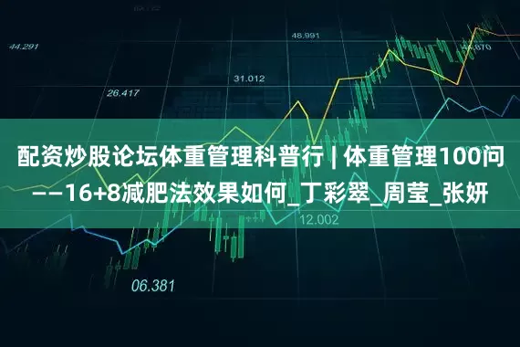 配资炒股论坛体重管理科普行 | 体重管理100问——16+8减肥法效果如何_丁彩翠_周莹_张妍