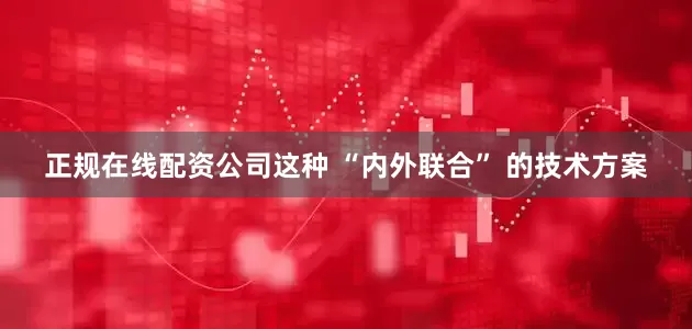 正规在线配资公司这种 “内外联合” 的技术方案