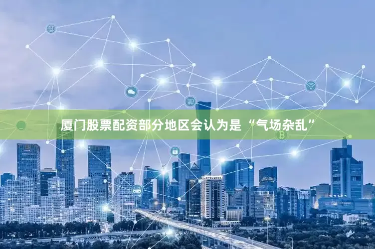 厦门股票配资部分地区会认为是 “气场杂乱”