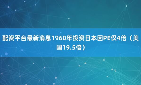 配资平台最新消息1960年投资日本因PE仅4倍（美国19.5倍）