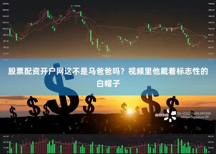 股票配资开户网这不是马爸爸吗？视频里他戴着标志性的白帽子
