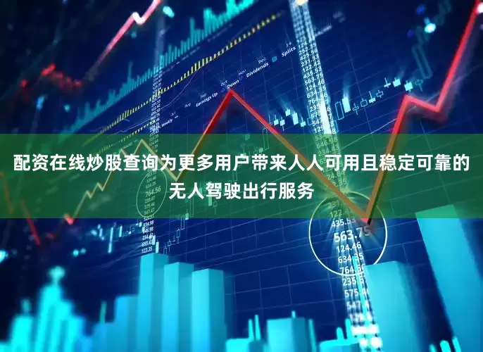 配资在线炒股查询为更多用户带来人人可用且稳定可靠的无人驾驶出行服务