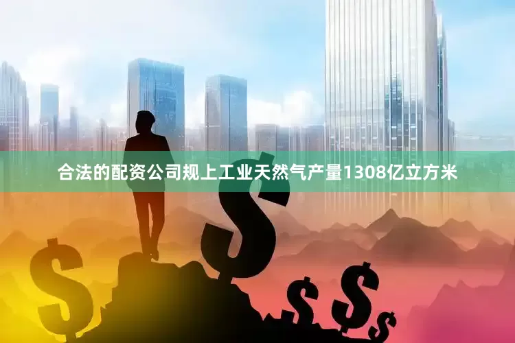 合法的配资公司规上工业天然气产量1308亿立方米