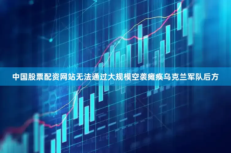 中国股票配资网站无法通过大规模空袭瘫痪乌克兰军队后方