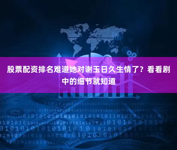 股票配资排名难道她对谢玉日久生情了？看看剧中的细节就知道