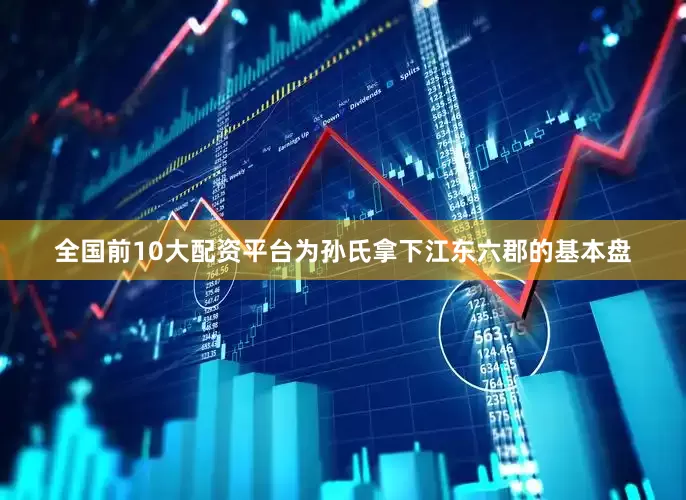全国前10大配资平台为孙氏拿下江东六郡的基本盘