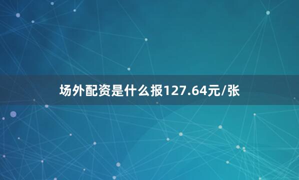 场外配资是什么报127.64元/张