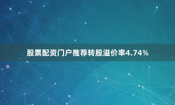 股票配资门户推荐转股溢价率4.74%