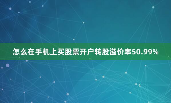 怎么在手机上买股票开户转股溢价率50.99%