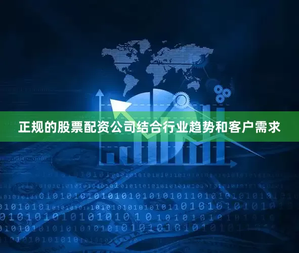 正规的股票配资公司结合行业趋势和客户需求