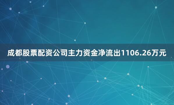 成都股票配资公司主力资金净流出1106.26万元
