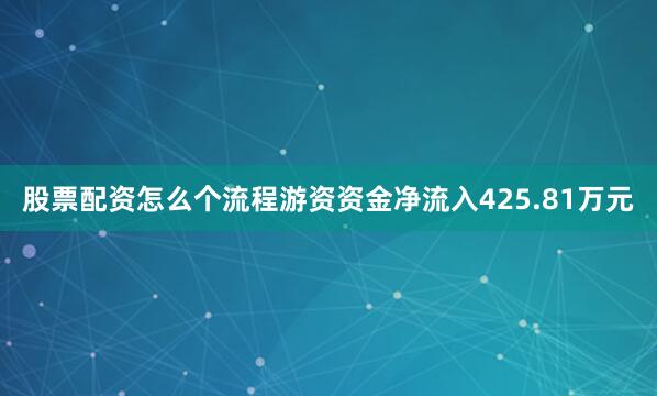 股票配资怎么个流程游资资金净流入425.81万元