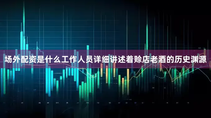 场外配资是什么工作人员详细讲述着赊店老酒的历史渊源