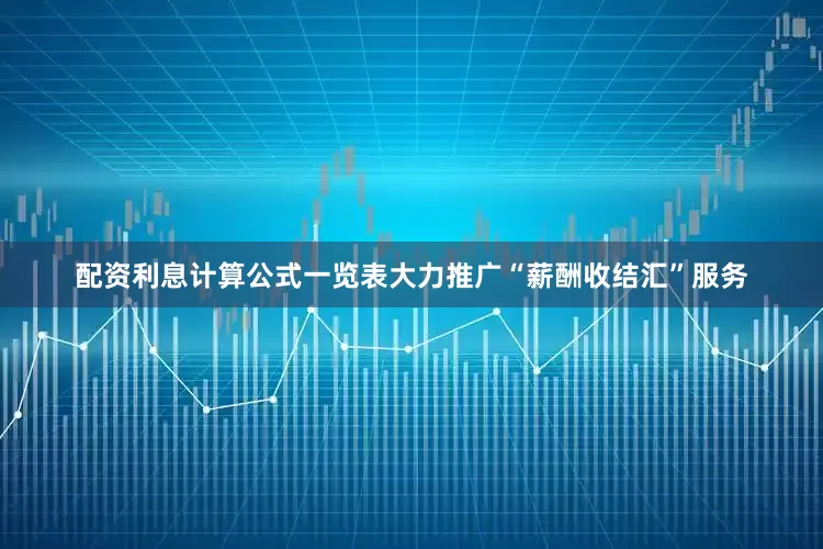 配资利息计算公式一览表大力推广“薪酬收结汇”服务
