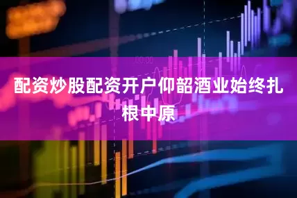 配资炒股配资开户仰韶酒业始终扎根中原