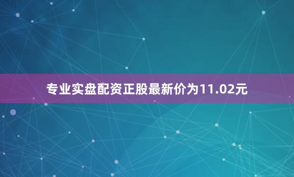 专业实盘配资正股最新价为11.02元