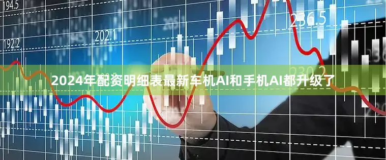 2024年配资明细表最新车机AI和手机AI都升级了