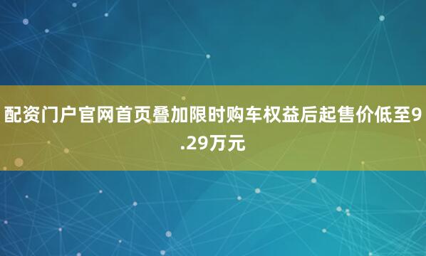 配资门户官网首页叠加限时购车权益后起售价低至9.29万元