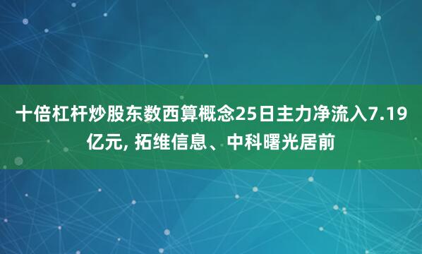 十倍杠杆炒股东数西算概念25日主力净流入7.19亿元, 拓维信息、中科曙光居前