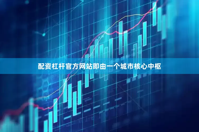 配资杠杆官方网站即由一个城市核心中枢